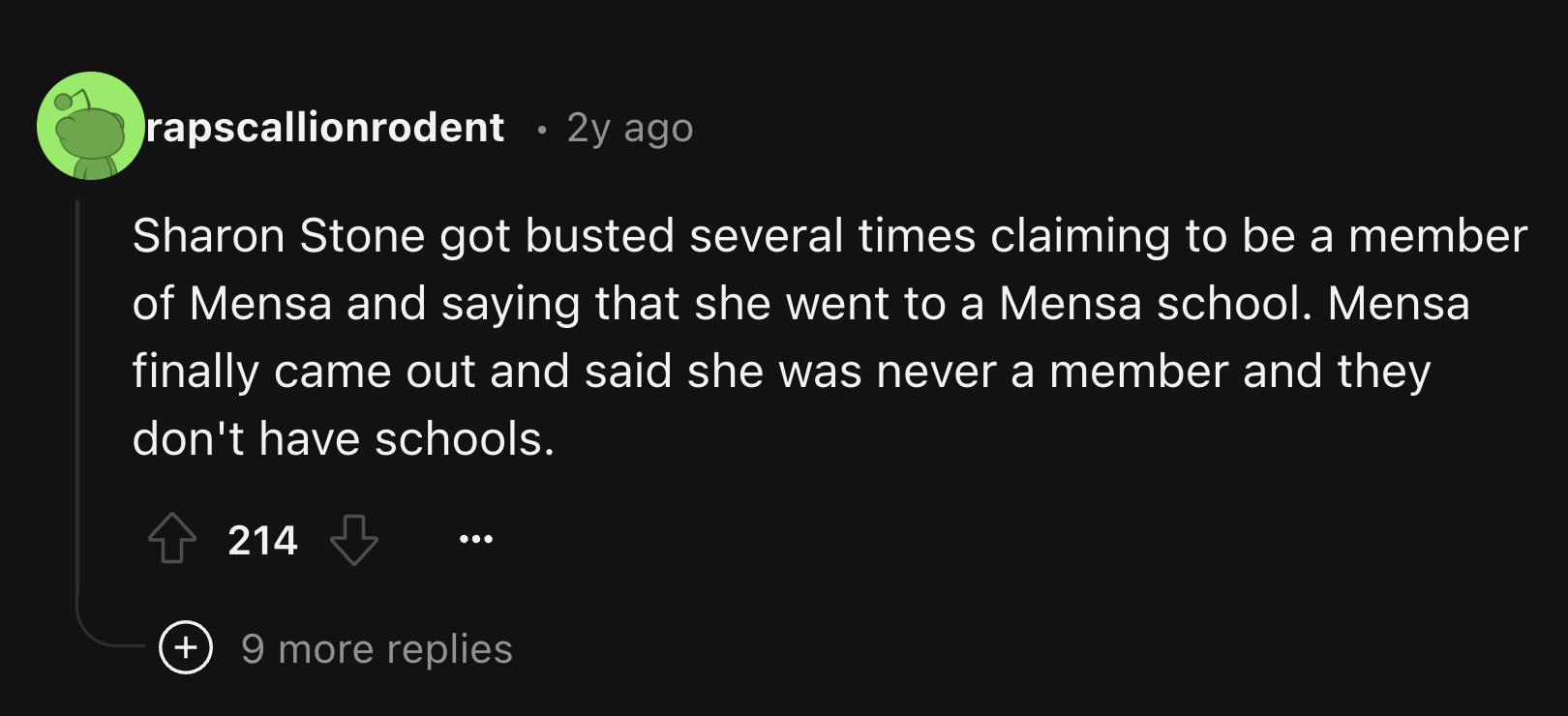 screenshot - rapscallionrodent 2y ago . Sharon Stone got busted several times claiming to be a member of Mensa and saying that she went to a Mensa school. Mensa finally came out and said she was never a member and they don't have schools. 214 9 more repli